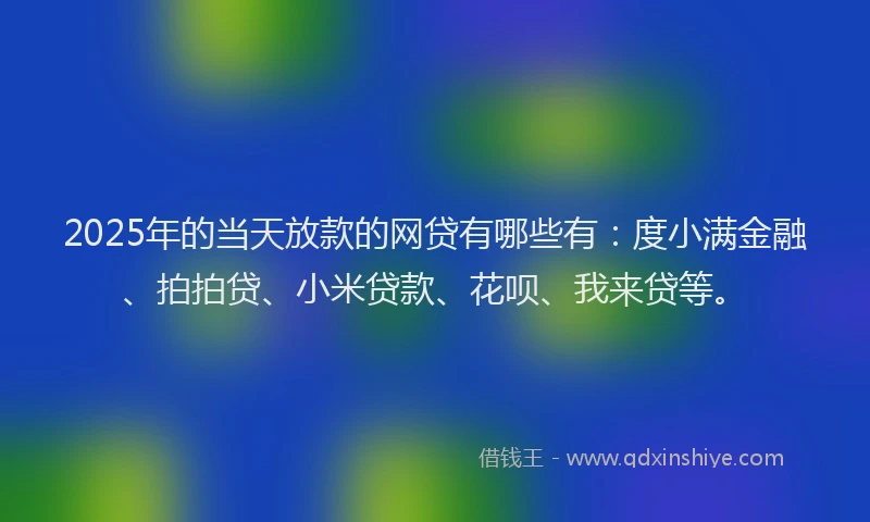 2025年的当天放款的网贷有哪些有：度小满金融、拍拍贷、小米贷款、花呗、我来贷等。