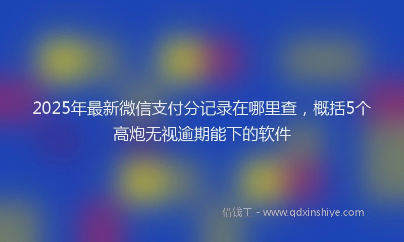 2025年最新微信支付分记录在哪里查，概括5个高炮无视逾期能下的软件