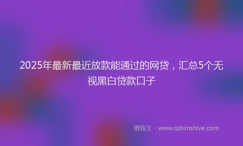 2025年最新最近放款能通过的网贷，汇总5个无视黑白贷款口子