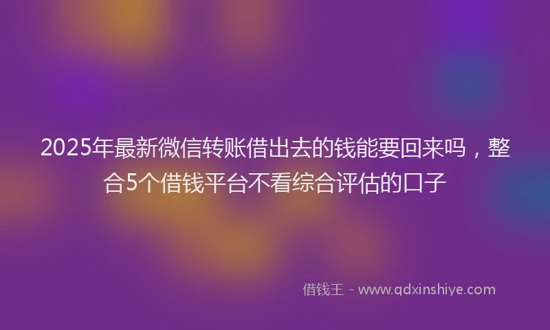 2025年最新微信转账借出去的钱能要回来吗，整合5个借钱平台不看综合评估的口子
