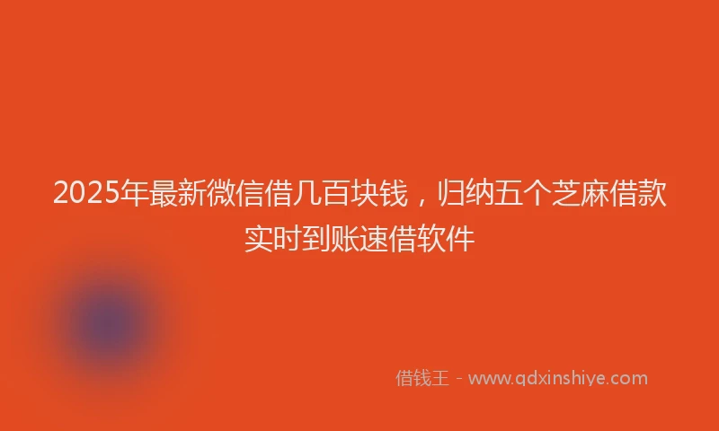 2025年最新微信借几百块钱，归纳五个芝麻借款实时到账速借软件