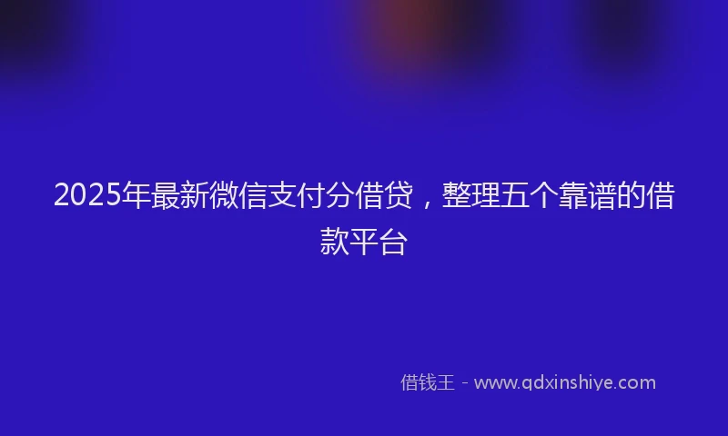 2025年最新微信支付分借贷，整理五个靠谱的借款平台