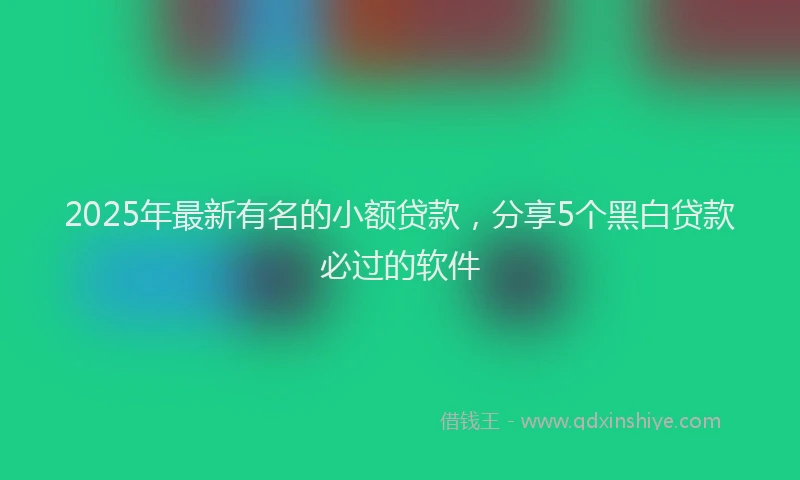 2025年最新有名的小额贷款，分享5个黑白贷款必过的软件