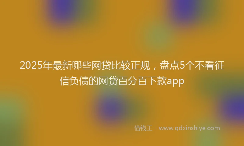 2025年最新哪些网贷比较正规，盘点5个不看征信负债的网贷百分百下款app
