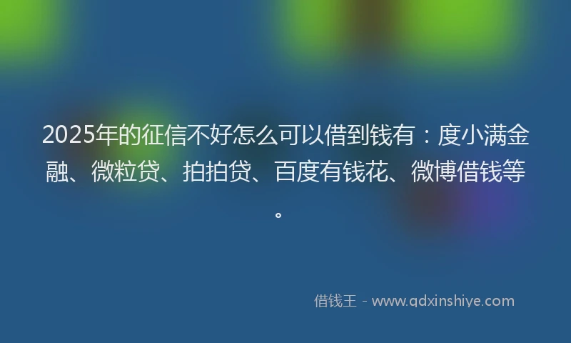 2025年的征信不好怎么可以借到钱有：度小满金融、微粒贷、拍拍贷、百度有钱花、微博借钱等。