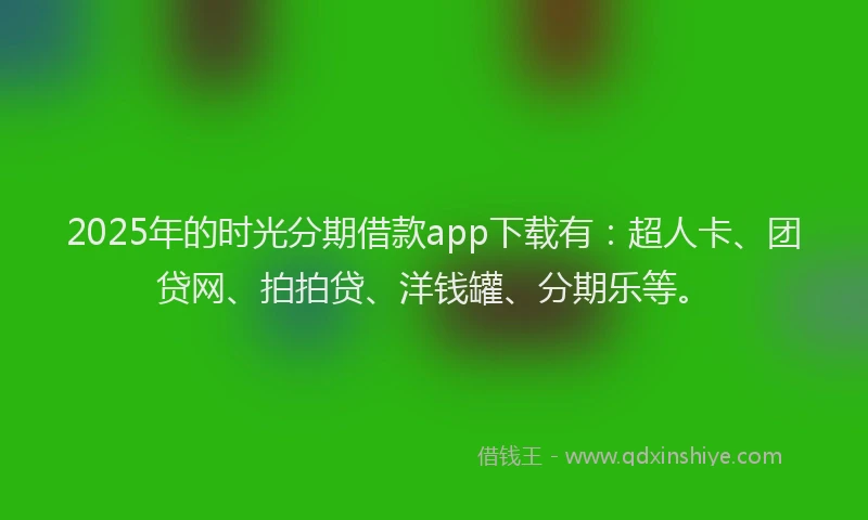 2025年的时光分期借款app下载有：超人卡、团贷网、拍拍贷、洋钱罐、分期乐等。