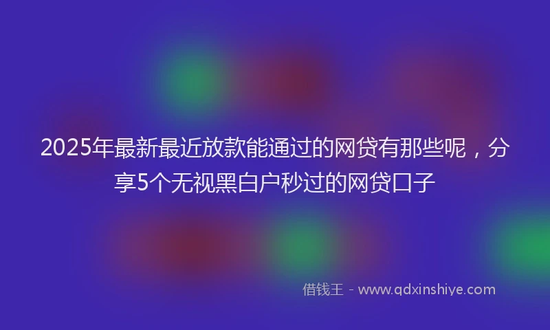2025年最新最近放款能通过的网贷有那些呢，分享5个无视黑白户秒过的网贷口子