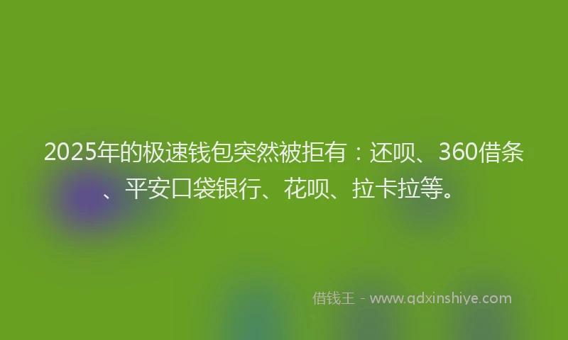 2025年的极速钱包突然被拒有：还呗、360借条、平安口袋银行、花呗、拉卡拉等。