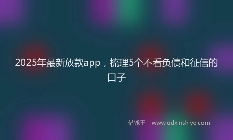 2025年最新放款app，梳理5个不看负债和征信的口子