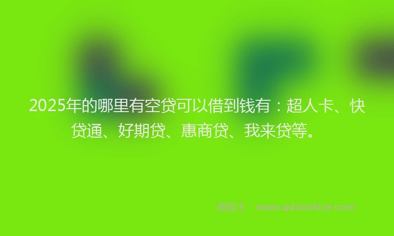 2025年的哪里有空贷可以借到钱有：超人卡、快贷通、好期贷、惠商贷、我来贷等。