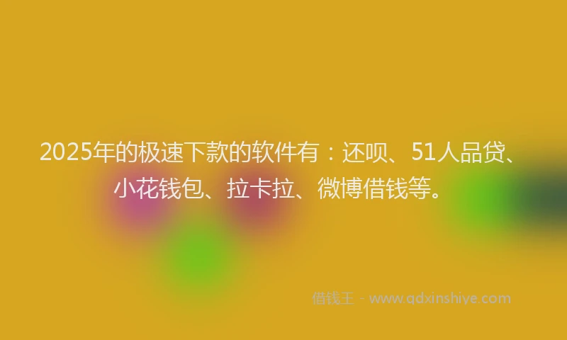 2025年的极速下款的软件有：还呗、51人品贷、小花钱包、拉卡拉、微博借钱等。