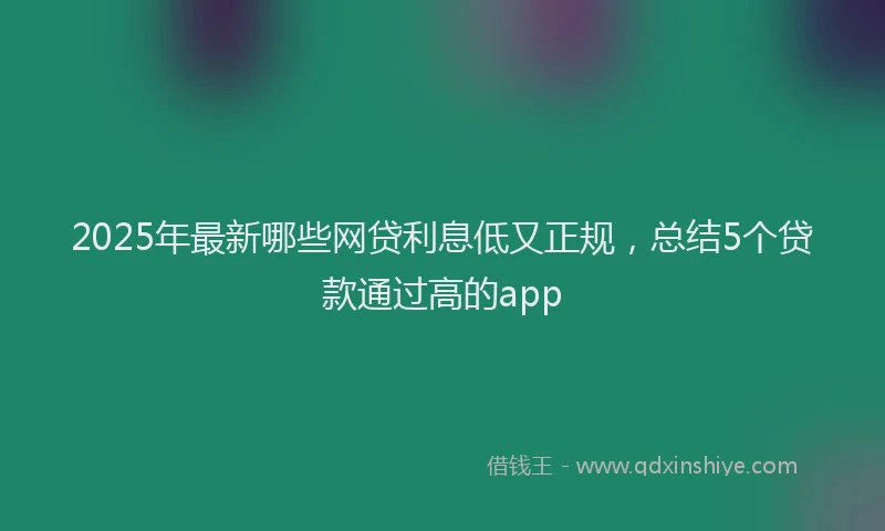 2025年最新哪些网贷利息低又正规，总结5个贷款通过高的app