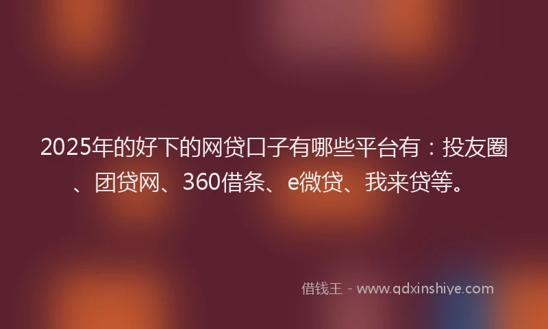 2025年的好下的网贷口子有哪些平台有：投友圈、团贷网、360借条、e微贷、我来贷等。