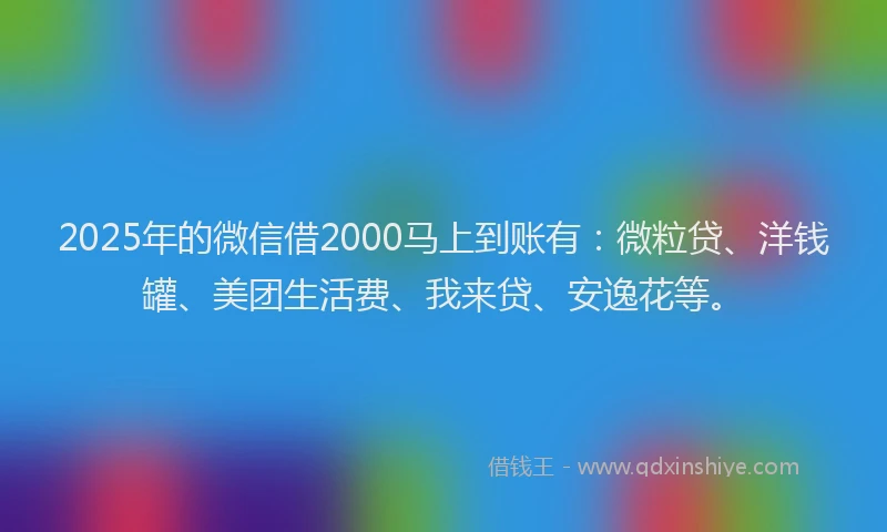 2025年的微信借2000马上到账有：微粒贷、洋钱罐、美团生活费、我来贷、安逸花等。