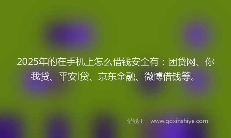 2025年的在手机上怎么借钱安全有：团贷网、你我贷、平安i贷、京东金融、微博借钱等。