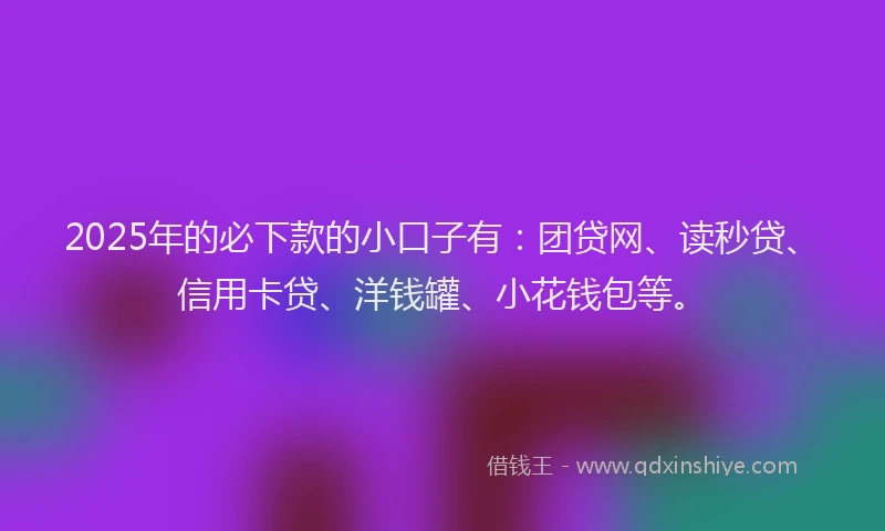 2025年的必下款的小口子有：团贷网、读秒贷、信用卡贷、洋钱罐、小花钱包等。