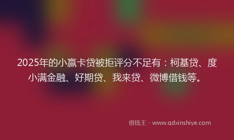 2025年的小赢卡贷被拒评分不足有：柯基贷、度小满金融、好期贷、我来贷、微博借钱等。