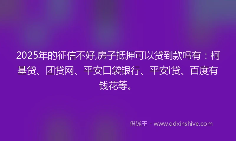 2025年的征信不好,房子抵押可以贷到款吗有：柯基贷、团贷网、平安口袋银行、平安i贷、百度有钱花等。