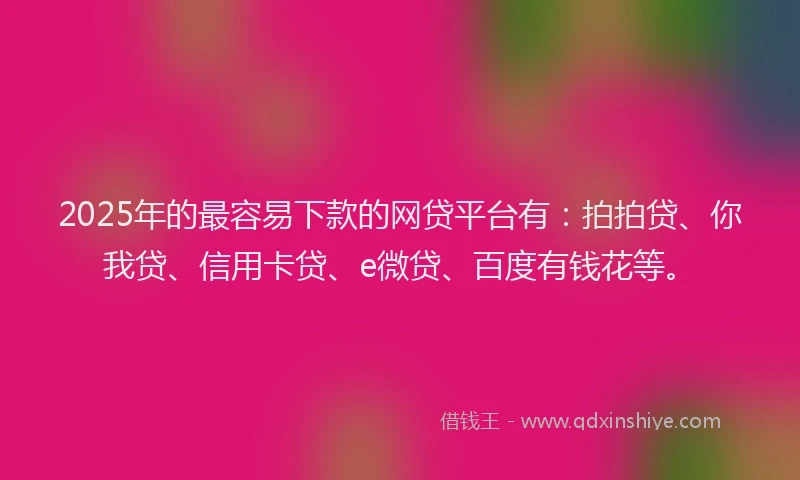 2025年的最容易下款的网贷平台有：拍拍贷、你我贷、信用卡贷、e微贷、百度有钱花等。