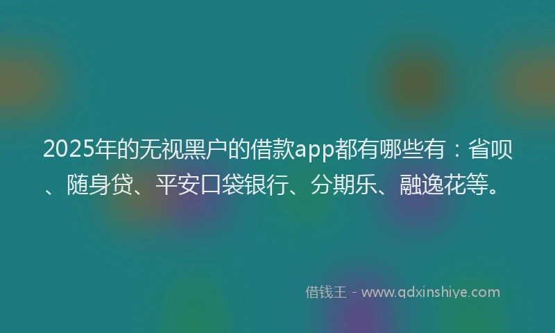 2025年的无视黑户的借款app都有哪些有：省呗、随身贷、平安口袋银行、分期乐、融逸花等。