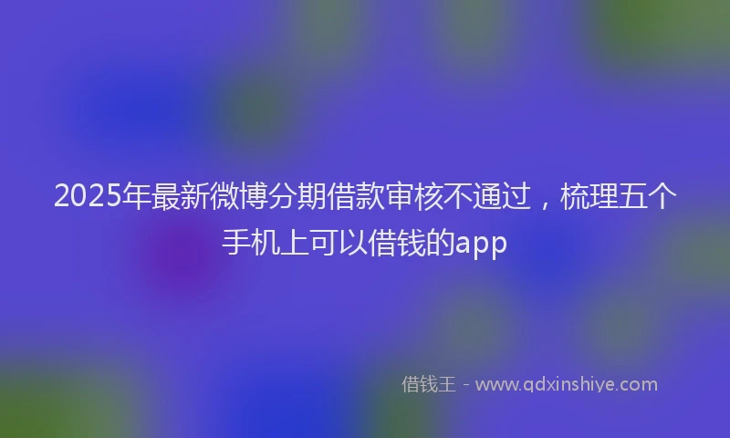 2025年最新微博分期借款审核不通过，梳理五个手机上可以借钱的app
