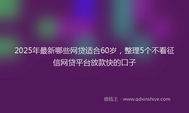 2025年最新哪些网贷适合60岁，整理5个不看征信网贷平台放款快的口子