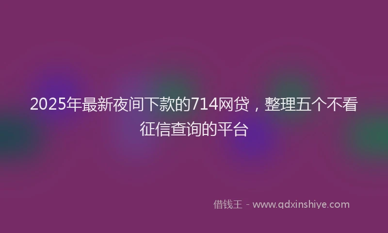 2025年最新夜间下款的714网贷，整理五个不看征信查询的平台