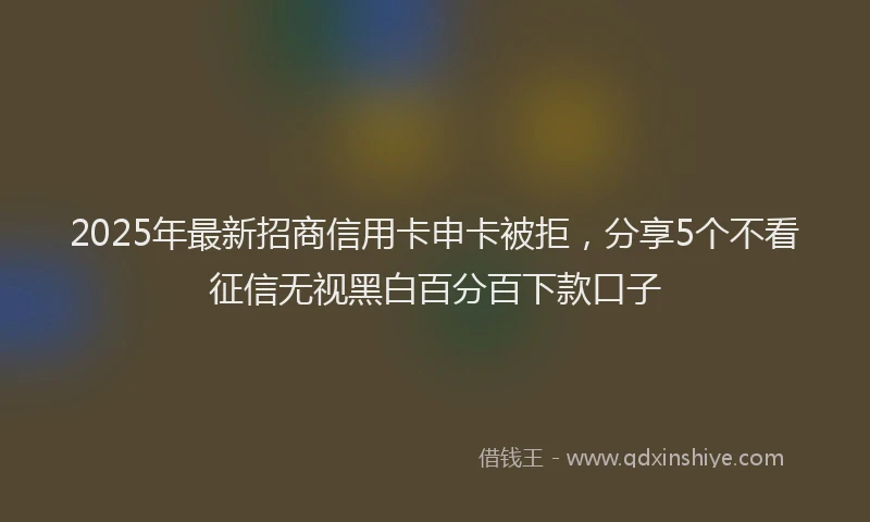 2025年最新招商信用卡申卡被拒，分享5个不看征信无视黑白百分百下款口子