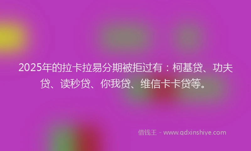 2025年的拉卡拉易分期被拒过有：柯基贷、功夫贷、读秒贷、你我贷、维信卡卡贷等。