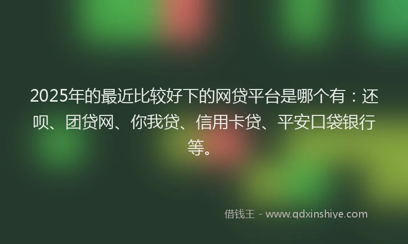 2025年的最近比较好下的网贷平台是哪个有：还呗、团贷网、你我贷、信用卡贷、平安口袋银行等。