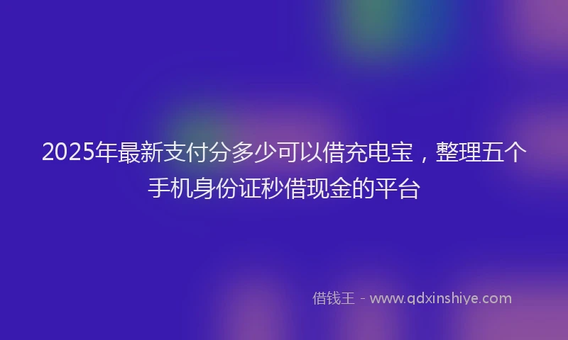 2025年最新支付分多少可以借充电宝，整理五个手机身份证秒借现金的平台