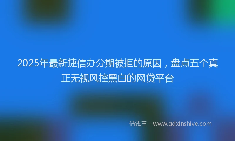 2025年最新捷信办分期被拒的原因，盘点五个真正无视风控黑白的网贷平台