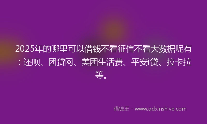 2025年的哪里可以借钱不看征信不看大数据呢有：还呗、团贷网、美团生活费、平安i贷、拉卡拉等。