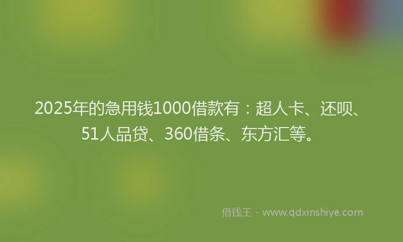 2025年的急用钱1000借款有：超人卡、还呗、51人品贷、360借条、东方汇等。