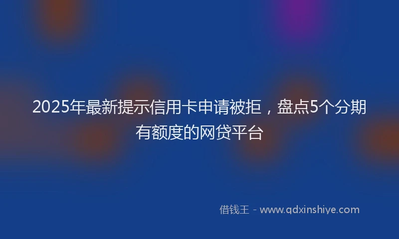 2025年最新提示信用卡申请被拒，盘点5个分期有额度的网贷平台
