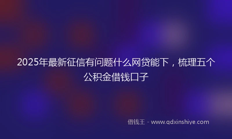 2025年最新征信有问题什么网贷能下，梳理五个公积金借钱口子