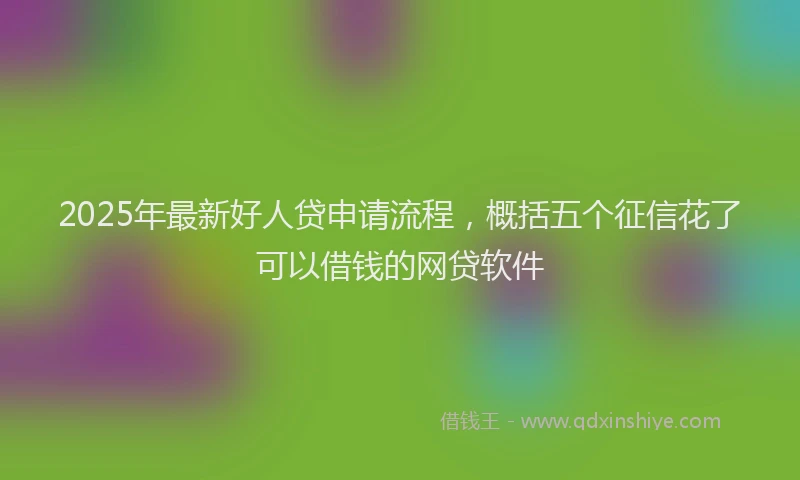 2025年最新好人贷申请流程，概括五个征信花了可以借钱的网贷软件