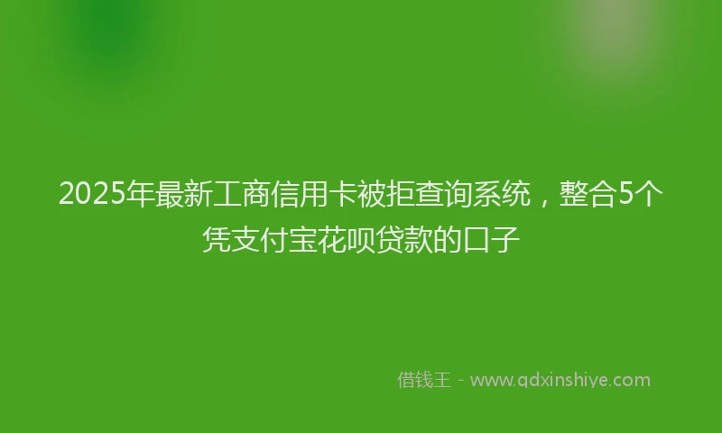 2025年最新工商信用卡被拒查询系统，整合5个凭支付宝花呗贷款的口子
