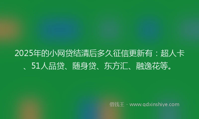 2025年的小网贷结清后多久征信更新有：超人卡、51人品贷、随身贷、东方汇、融逸花等。