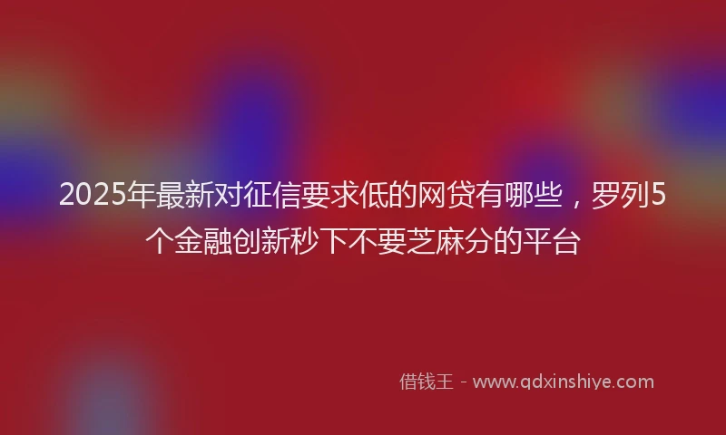 2025年最新对征信要求低的网贷有哪些，罗列5个金融创新秒下不要芝麻分的平台