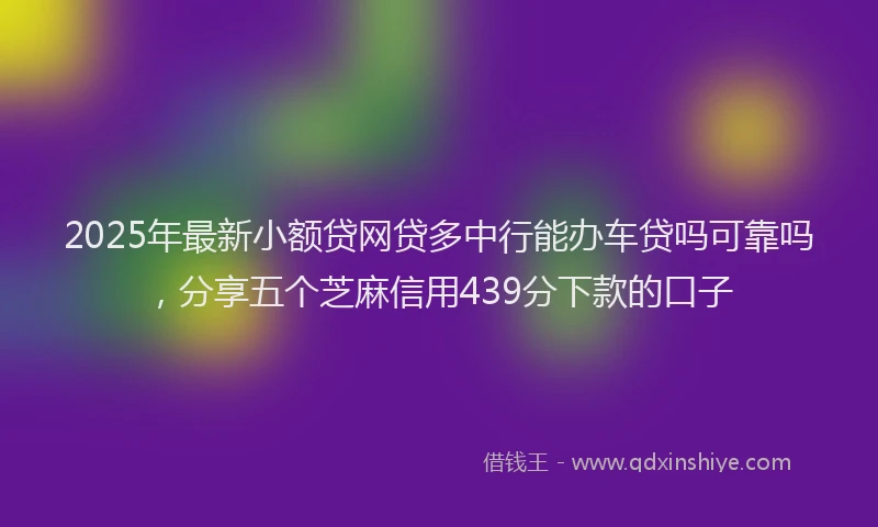 2025年最新小额贷网贷多中行能办车贷吗可靠吗，分享五个芝麻信用439分下款的口子