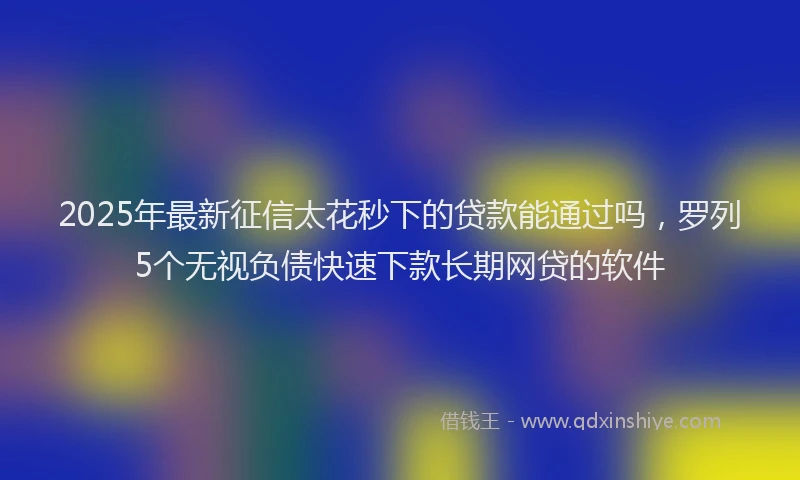 2025年最新征信太花秒下的贷款能通过吗，罗列5个无视负债快速下款长期网贷的软件