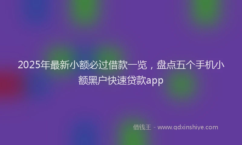 2025年最新小额必过借款一览，盘点五个手机小额黑户快速贷款app