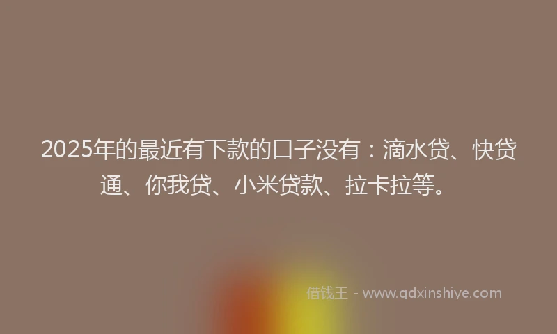 2025年的最近有下款的口子没有：滴水贷、快贷通、你我贷、小米贷款、拉卡拉等。
