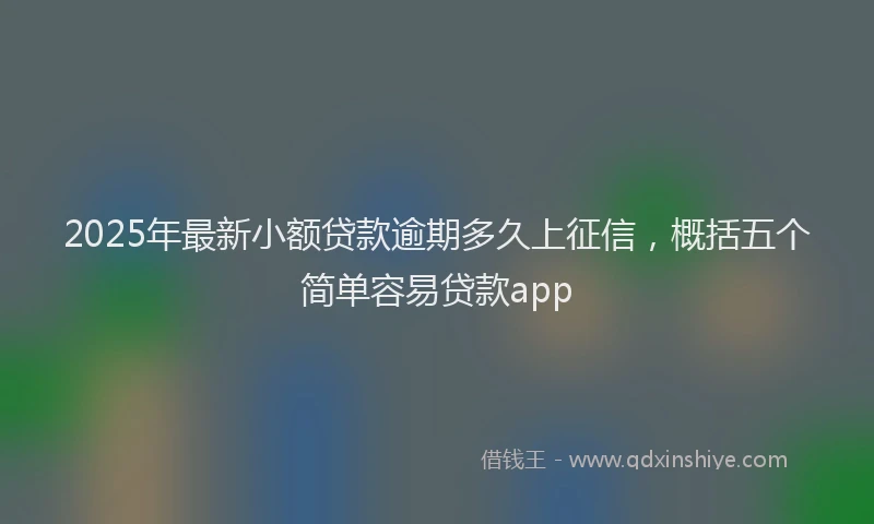 2025年最新小额贷款逾期多久上征信，概括五个简单容易贷款app
