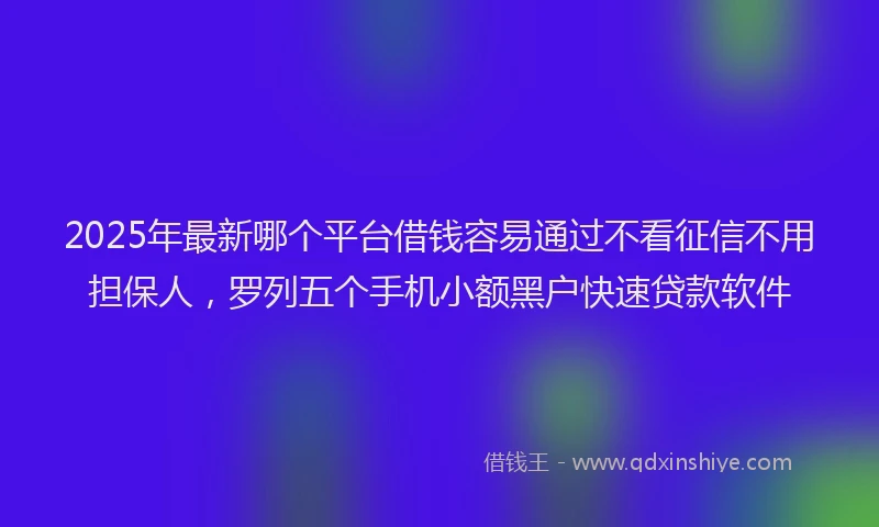 2025年最新哪个平台借钱容易通过不看征信不用担保人，罗列五个手机小额黑户快速贷款软件