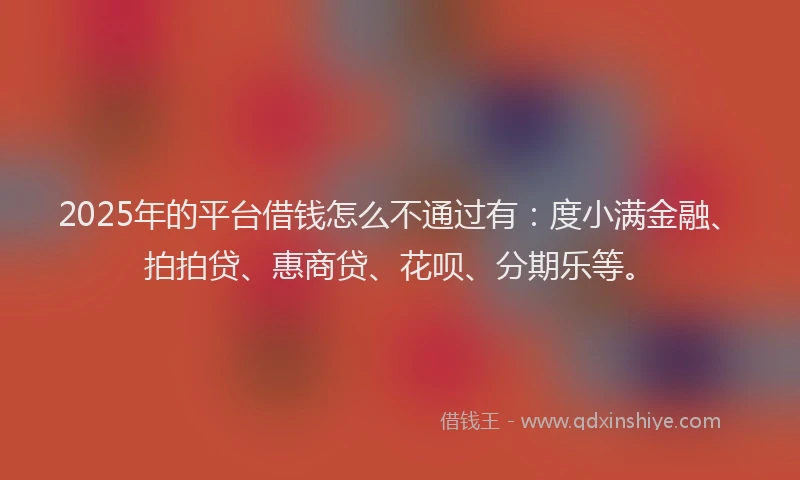 2025年的平台借钱怎么不通过有：度小满金融、拍拍贷、惠商贷、花呗、分期乐等。