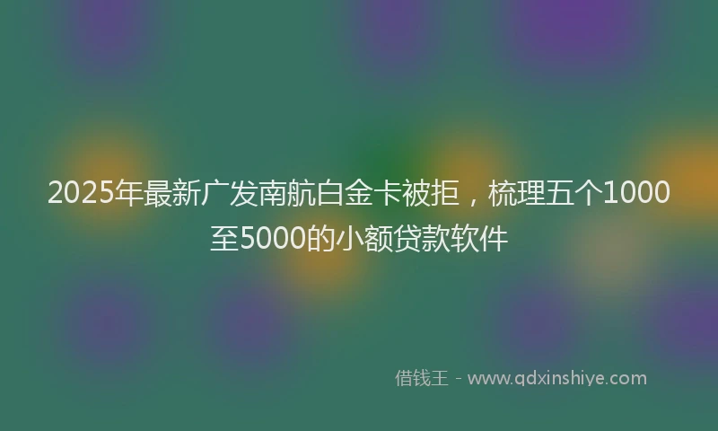2025年最新广发南航白金卡被拒，梳理五个1000至5000的小额贷款软件