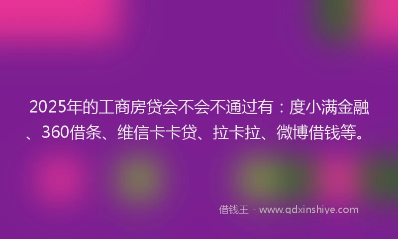 2025年的工商房贷会不会不通过有：度小满金融、360借条、维信卡卡贷、拉卡拉、微博借钱等。