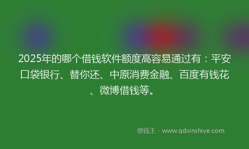 2025年的哪个借钱软件额度高容易通过有：平安口袋银行、替你还、中原消费金融、百度有钱花、微博借钱等。